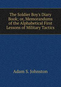The Soldier Boy's Diary Book; or, Memorandums of the Alphabetical First Lessons of Military Tactics.