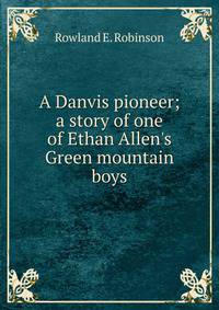 A Danvis pioneer; a story of one of Ethan Allen's Green mountain boys