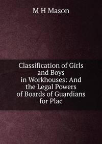Classification of Girls and Boys in Workhouses: And the Legal Powers of Boards of Guardians for Plac