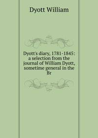 Dyott's diary, 1781-1845: a selection from the journal of William Dyott, sometime general in the Br