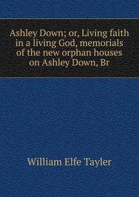 Ashley Down; or, Living faith in a living God, memorials of the new orphan houses on Ashley Down, Br