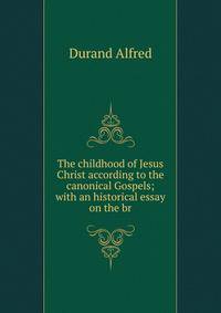 The childhood of Jesus Christ according to the canonical Gospels; with an historical essay on the br