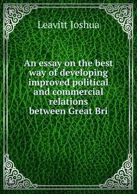 An essay on the best way of developing improved political and commercial relations between Great Bri