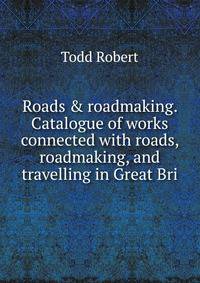 Roads &amp; roadmaking. Catalogue of works connected with roads, roadmaking, and travelling in Great Bri
