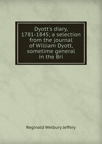 Dyott's diary, 1781-1845; a selection from the journal of William Dyott, sometime general in the Bri
