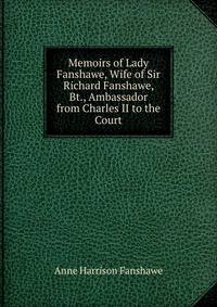 Memoirs of Lady Fanshawe, Wife of Sir Richard Fanshawe, Bt., Ambassador from Charles II to the Court
