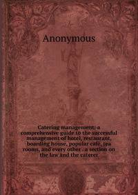 Catering management: a comprehensive guide to the successful management of hotel, restaurant, boarding house, popular cafe, tea rooms, and every other . a section on the law and the caterer