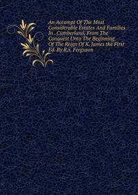 An Accompt Of The Most Considerable Estates And Families In . Cumberland, From The Conquest Unto The Beginning Of The Reign Of K. James the First Ed. By R.s. Ferguson