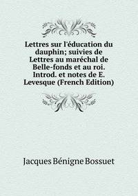 Lettres sur l'?ducation du dauphin; suivies de Lettres au mar?chal de Belle-fonds et au roi. Introd. et notes de E. Levesque (French Edition)