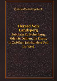 Herrad Von Landsperg, Aebtissin Zu Hohenburg, Oder St. Odilien, Im Elsass, in Zwolften Jahrhundert Und Ihr Werk: Hortus Deliciarum: Ein Beytrag Zur . Mittelalters . Mit 12 K (German Edition)