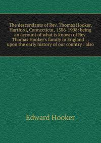 The descendants of Rev. Thomas Hooker, Hartford, Connecticut, 1586-1908: being an account of what is known of Rev. Thomas Hooker's family in England : . upon the early history of our country : also