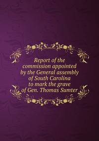 Report of the commission appointed by the General assembly of South Carolina to mark the grave of Gen. Thomas Sumter