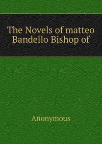 The Novels of matteo Bandello Bishop of