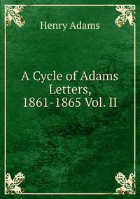 A Cycle of Adams Letters, 1861-1865 Vol. II
