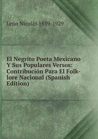 El Negrito Poeta Mexicano Y Sus Populares Versos: Contribucion Para El Folk-lore Nacional (Spanish Edition)
