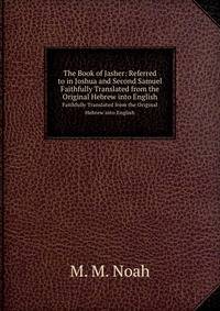 The Book of Jasher: Referred to in Joshua and Second Samuel.. Faithfully Translated from the Original Hebrew into English