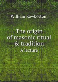 The origin of masonic ritual & tradition. A lecture