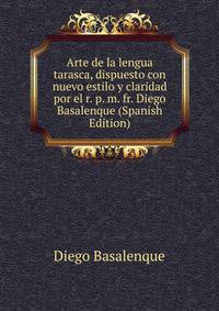 Arte de la lengua tarasca, dispuesto con nuevo estilo y claridad por el r. p. m. fr. Diego Basalenque (Spanish Edition)