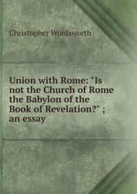 Union with Rome: "Is not the Church of Rome the Babylon of the Book of Revelation?" ; an essay
