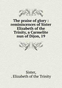 The praise of glory : reminiscences of Sister Elizabeth of the Trinity, a Carmelite nun of Dijon, 19