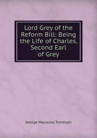 Lord Grey of the Reform Bill: Being the Life of Charles, Second Earl of Grey