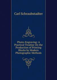 Photo-Engraving: A Practical Treatise On the Production of Printing Blocks by Modern Photographic Methods