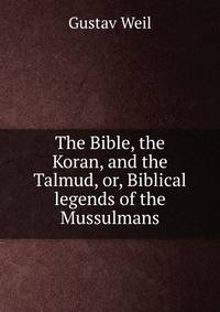 The Bible, the Koran, and the Talmud, or, Biblical legends of the Mussulmans