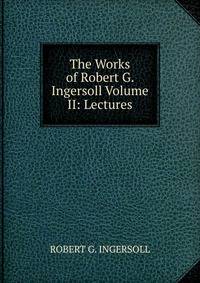 The Works of Robert G. Ingersoll Volume II: Lectures
