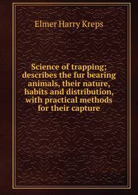 Science of trapping; describes the fur bearing animals, their nature, habits and distribution, with practical methods for their capture