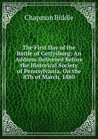 The First Day of the Battle of Gettysburg: An Address Delivered Before the Historical Society of Pennsylvania, On the 8Th of March, 1880