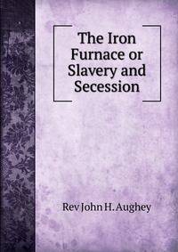 The Iron Furnace or Slavery and Secession