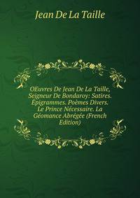 OEuvres De Jean De La Taille, Seigneur De Bondaroy: Satires. Epigrammes. Poemes Divers. Le Prince Necessaire. La Geomance Abregee (French Edition)