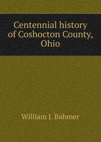 Centennial history of Coshocton County, Ohio