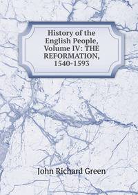 History of the English People, Volume IV: THE REFORMATION, 1540-1593