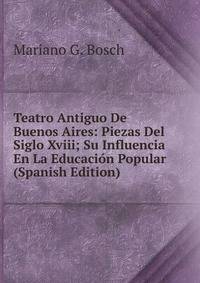 Teatro Antiguo De Buenos Aires: Piezas Del Siglo Xviii; Su Influencia En La Educacion Popular (Spanish Edition)