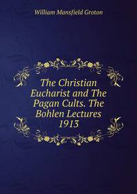 The Christian Eucharist and The Pagan Cults. The Bohlen Lectures 1913