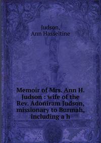 Memoir of Mrs. Ann H. Judson : wife of the Rev. Adoniram Judson, missionary to Burmah, including a h