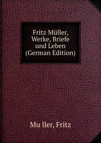 Fritz Muller, Werke, Briefe und Leben (German Edition)