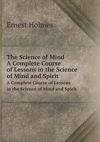 The Science of Mind: A Complete Course of Lessons in the Science of Mind and Spirit