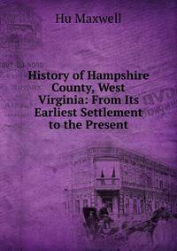 History of Hampshire County, West Virginia: From Its Earliest Settlement to the Present