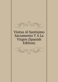 Visitas Al Santisimo Sacramento Y A La Virgen (Spanish Edition)