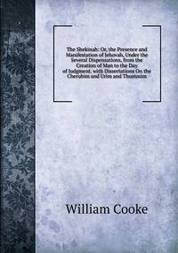 The Shekinah: Or, the Presence and Manifestation of Jehovah, Under the Several Dispensations, from the Creation of Man to the Day of Judgment. with Dissertations On the Cherubim and Urim and Thummim