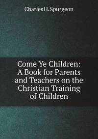 Come Ye Children: A Book for Parents and Teachers on the Christian Training of Children