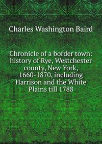 Chronicle of a border town: history of Rye, Westchester county, New York, 1660-1870, including Harrison and the White Plains till 1788