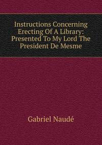Instructions Concerning Erecting Of A Library: Presented To My Lord The President De Mesme