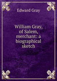 William Gray, of Salem, merchant: a biographical sketch