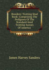 Breeders' Trotting Stud Book: Comprising The Pedigrees Of The Standard-bred Trotting-horses Of America .