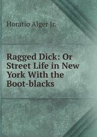 Ragged Dick: Or Street Life in New York With the Boot-blacks