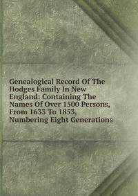 Genealogical Record Of The Hodges Family In New England: Containing The Names Of Over 1500 Persons, From 1633 To 1853, Numbering Eight Generations