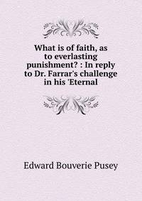 What is of faith, as to everlasting punishment? : In reply to Dr. Farrar's challenge in his 'Eternal